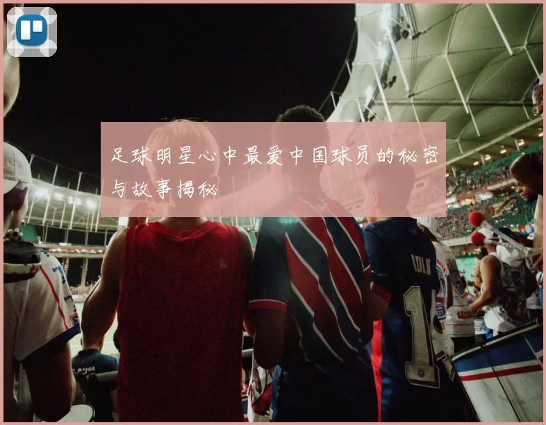 足球明星心中最爱中国球员的秘密与故事揭秘