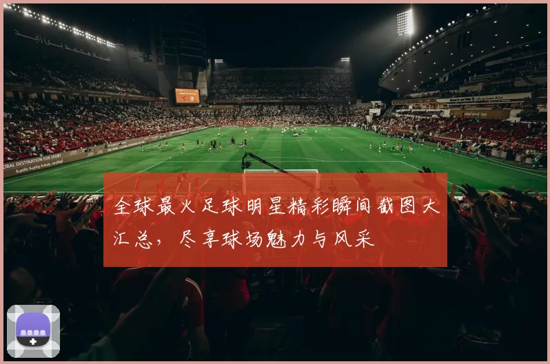 全球最火足球明星精彩瞬间截图大汇总，尽享球场魅力与风采