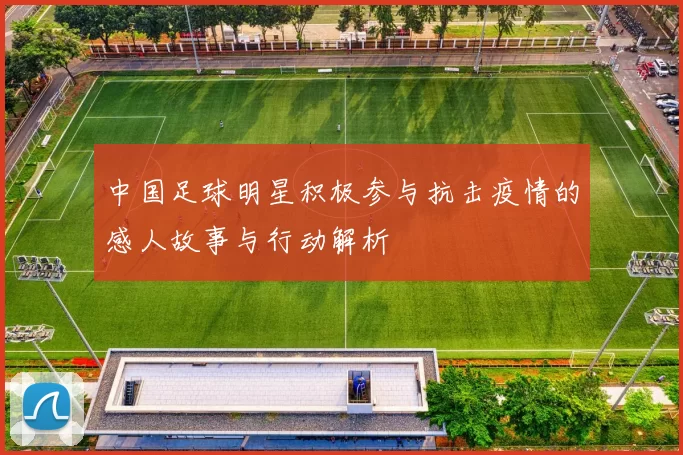 中国足球明星积极参与抗击疫情的感人故事与行动解析