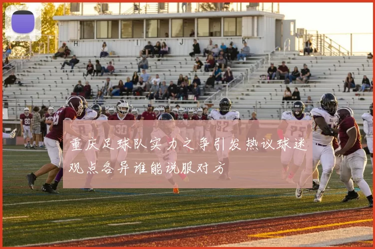 重庆足球队实力之争引发热议球迷观点各异谁能说服对方