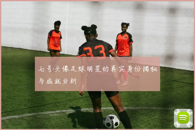 七号头像足球明星的真实身份揭秘与成就分析