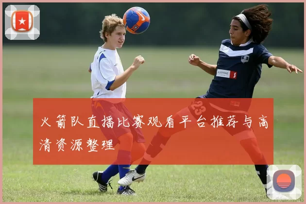 火箭队直播比赛观看平台推荐与高清资源整理