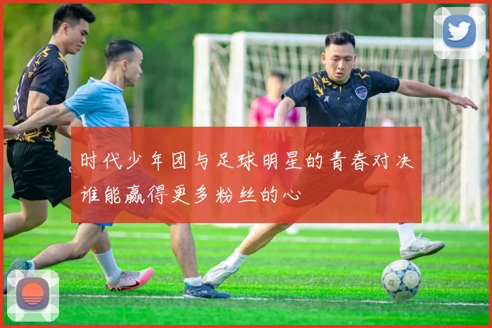 时代少年团与足球明星的青春对决谁能赢得更多粉丝的心
