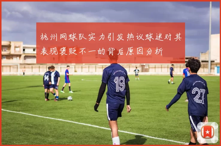 杭州网球队实力引发热议球迷对其表现褒贬不一的背后原因分析