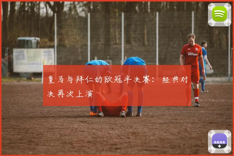 皇马与拜仁的欧冠半决赛：经典对决再次上演