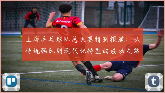 上海乒乓球队总决赛特别报道：从传统强队到现代化转型的成功之路