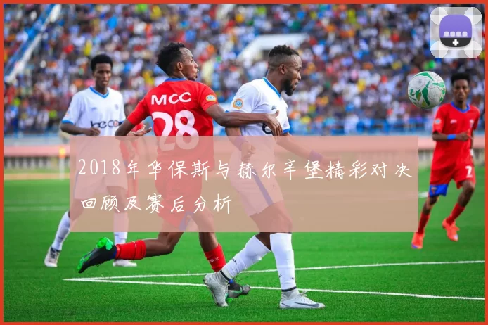 2018年华保斯与赫尔辛堡精彩对决回顾及赛后分析