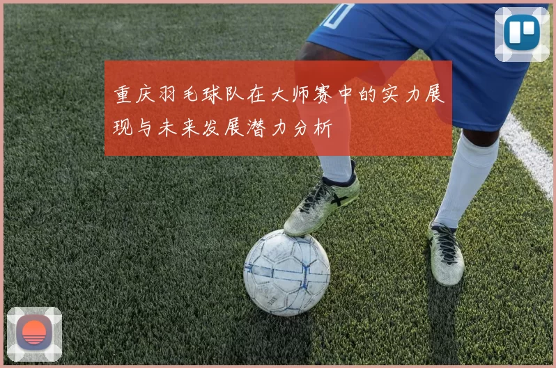 重庆羽毛球队在大师赛中的实力展现与未来发展潜力分析