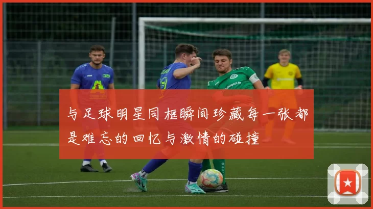 与足球明星同框瞬间珍藏每一张都是难忘的回忆与激情的碰撞