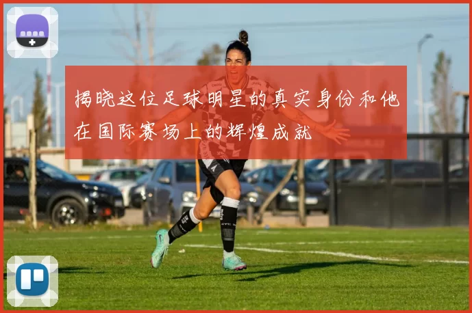 揭晓这位足球明星的真实身份和他在国际赛场上的辉煌成就