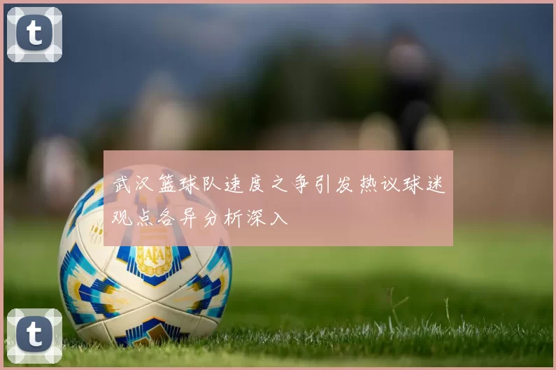 武汉篮球队速度之争引发热议球迷观点各异分析深入