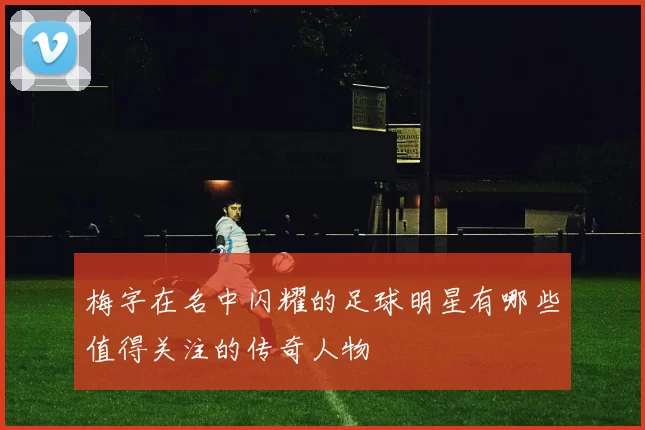 梅字在名中闪耀的足球明星有哪些值得关注的传奇人物