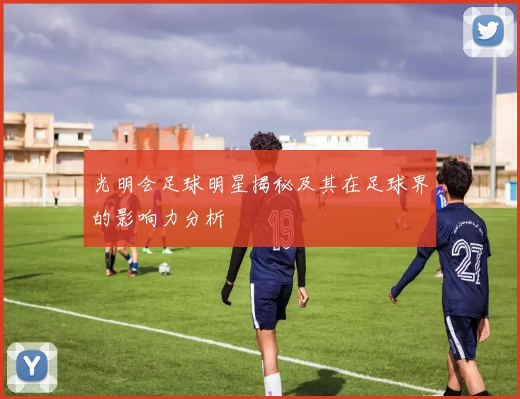 光明会足球明星揭秘及其在足球界的影响力分析