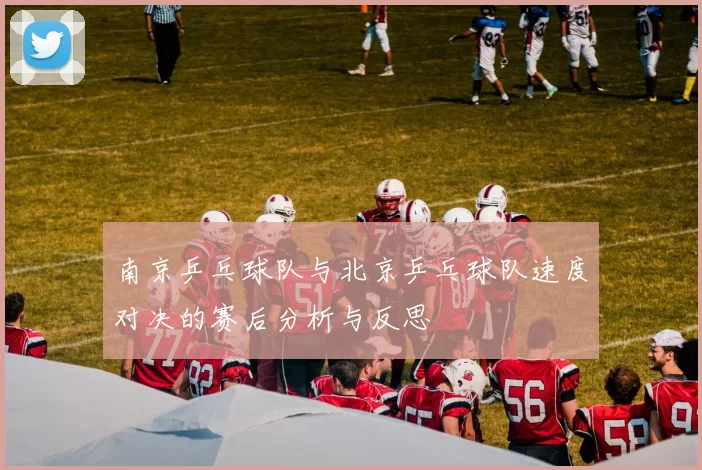 南京乒乓球队与北京乒乓球队速度对决的赛后分析与反思