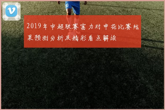 2019年中超联赛富力对申花比赛结果预测分析及精彩看点解读