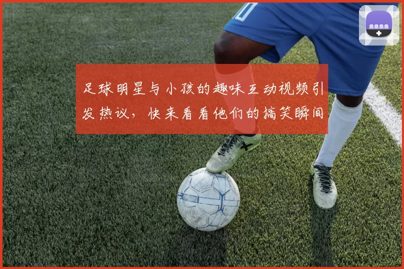 足球明星与小孩的趣味互动视频引发热议，快来看看他们的搞笑瞬间！