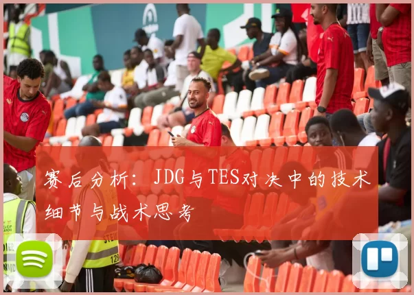 赛后分析：JDG与TES对决中的技术细节与战术思考