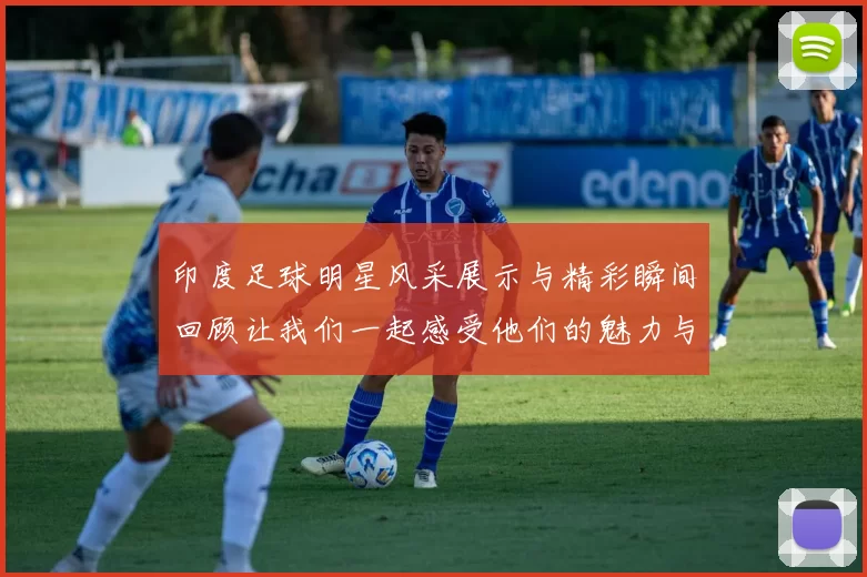 印度足球明星风采展示与精彩瞬间回顾让我们一起感受他们的魅力与激情