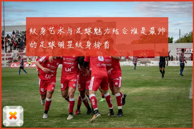 纹身艺术与足球魅力结合谁是最帅的足球明星纹身榜首