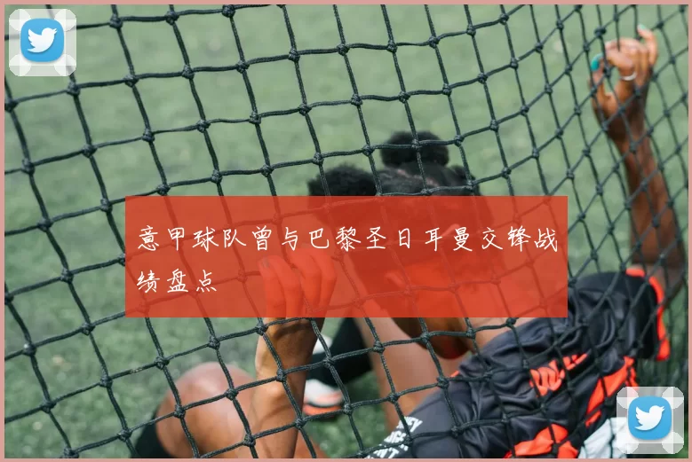 意甲球队曾与巴黎圣日耳曼交锋战绩盘点