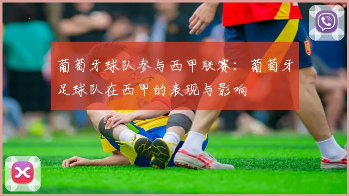 葡萄牙球队参与西甲联赛：葡萄牙足球队在西甲的表现与影响
