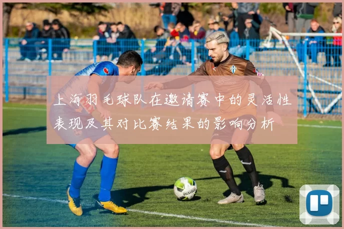 上海羽毛球队在邀请赛中的灵活性表现及其对比赛结果的影响分析
