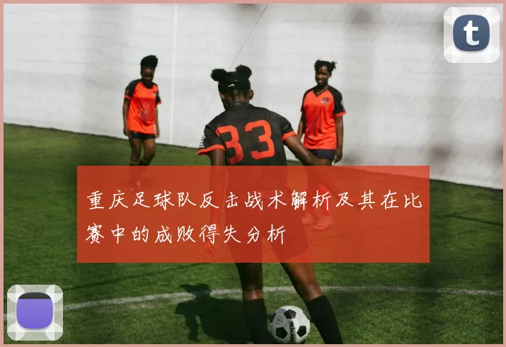 重庆足球队反击战术解析及其在比赛中的成败得失分析