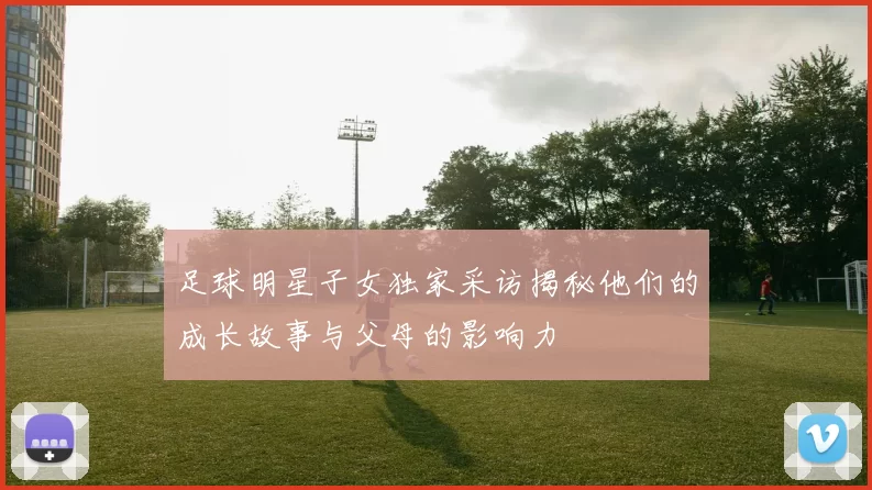 足球明星子女独家采访揭秘他们的成长故事与父母的影响力