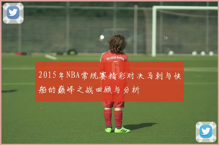 2015年NBA常规赛精彩对决马刺与快船的巅峰之战回顾与分析