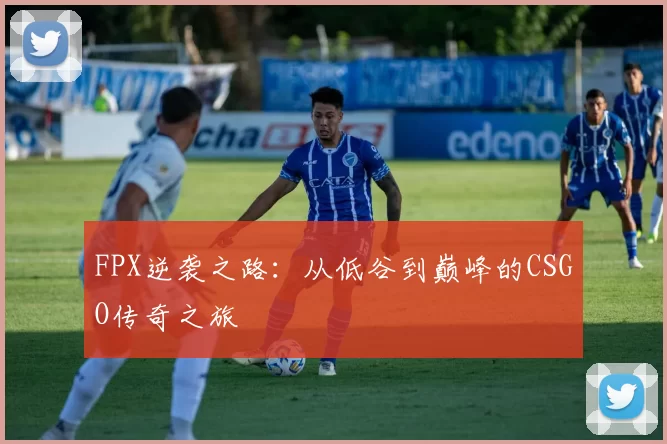 FPX逆袭之路：从低谷到巅峰的CSGO传奇之旅