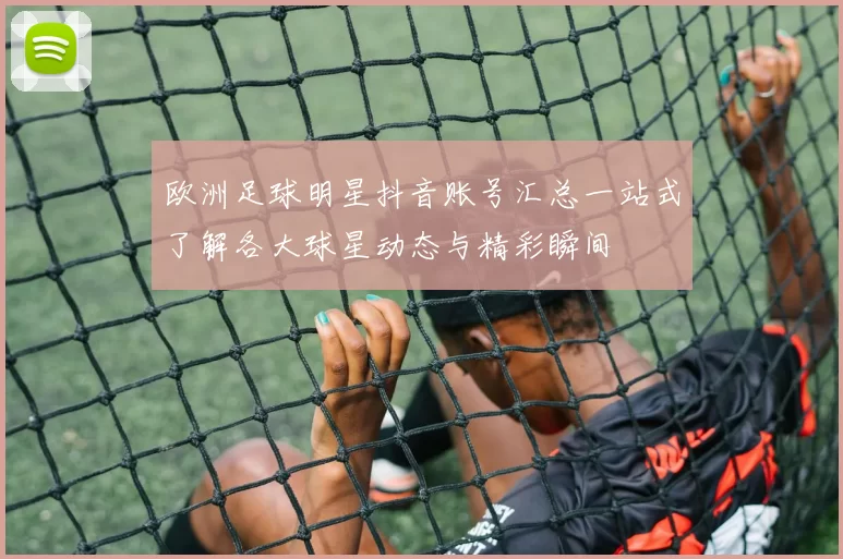 欧洲足球明星抖音账号汇总一站式了解各大球星动态与精彩瞬间