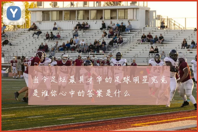 当今足坛最具才华的足球明星究竟是谁你心中的答案是什么