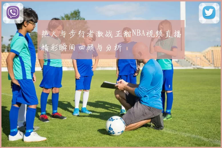 热火与步行者激战正酣NBA视频直播精彩瞬间回顾与分析