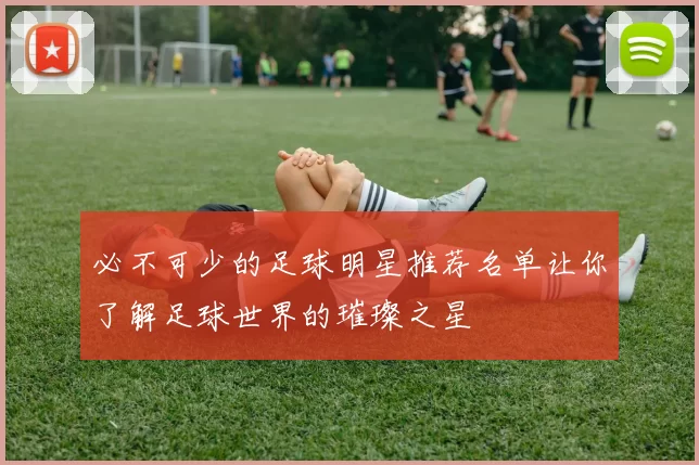 必不可少的足球明星推荐名单让你了解足球世界的璀璨之星