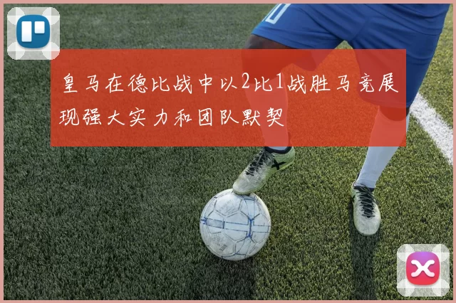 皇马在德比战中以2比1战胜马竞展现强大实力和团队默契