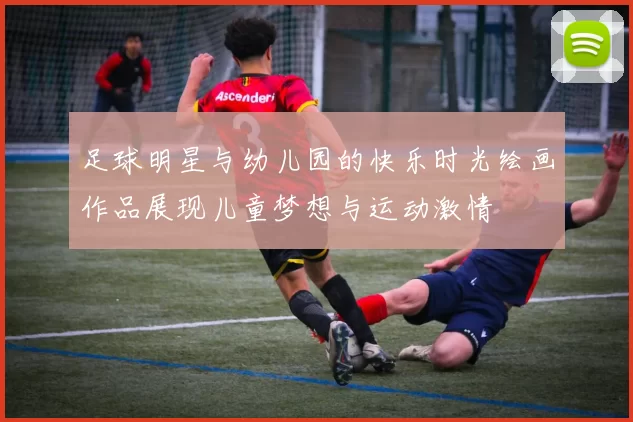 足球明星与幼儿园的快乐时光绘画作品展现儿童梦想与运动激情