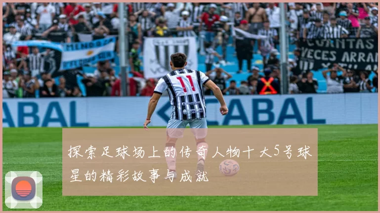 探索足球场上的传奇人物十大5号球星的精彩故事与成就