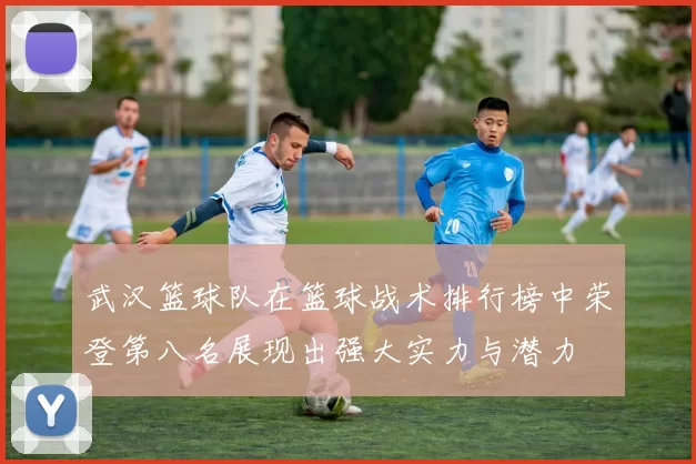 武汉篮球队在篮球战术排行榜中荣登第八名展现出强大实力与潜力