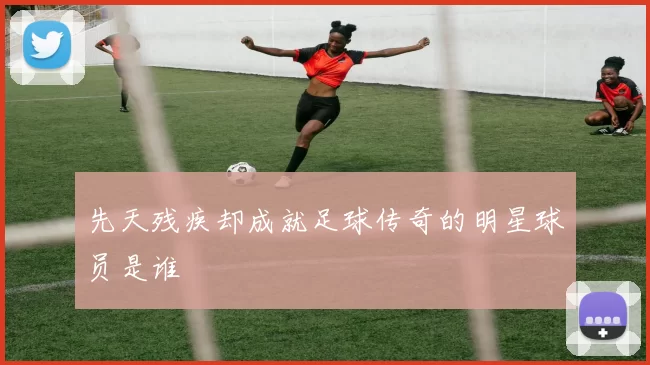 先天残疾却成就足球传奇的明星球员是谁