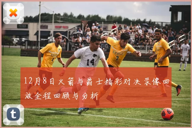 12月8日火箭与爵士精彩对决录像回放全程回顾与分析