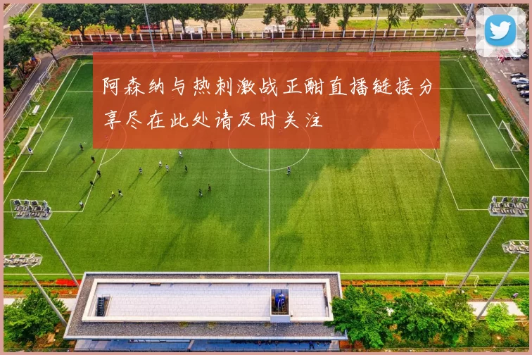阿森纳与热刺激战正酣直播链接分享尽在此处请及时关注