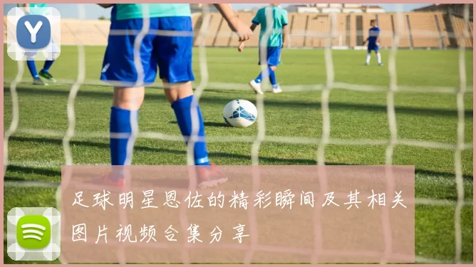 足球明星恩佐的精彩瞬间及其相关图片视频合集分享