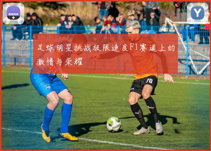 足球明星挑战极限速度F1赛道上的激情与荣耀