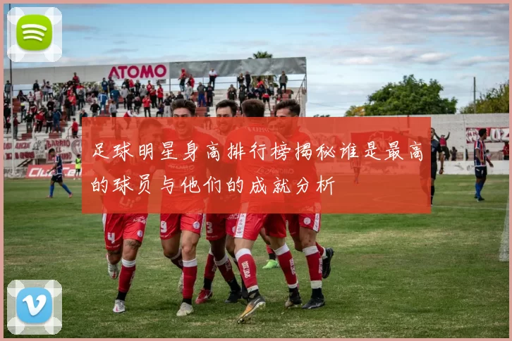 足球明星身高排行榜揭秘谁是最高的球员与他们的成就分析