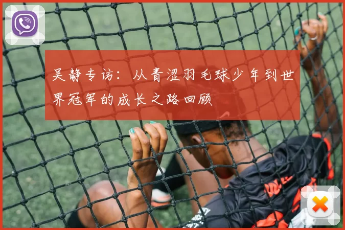 吴静专访：从青涩羽毛球少年到世界冠军的成长之路回顾