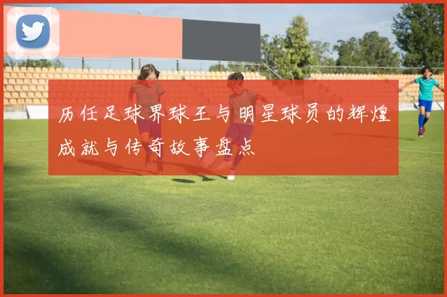 历任足球界球王与明星球员的辉煌成就与传奇故事盘点