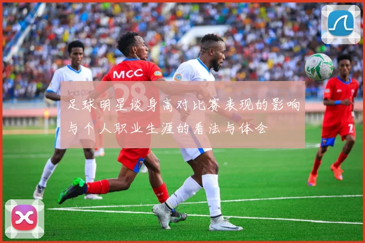 足球明星谈身高对比赛表现的影响与个人职业生涯的看法与体会