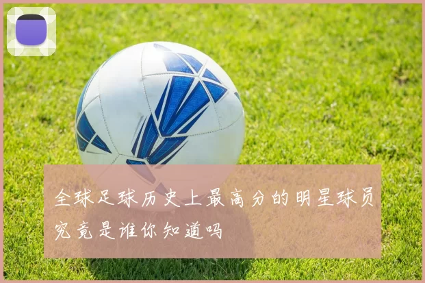 全球足球历史上最高分的明星球员究竟是谁你知道吗