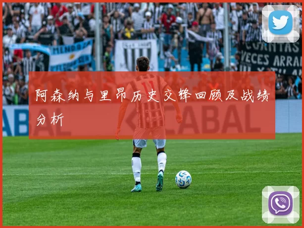 阿森纳与里昂历史交锋回顾及战绩分析