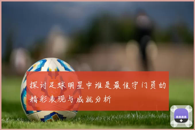 探讨足球明星中谁是最佳守门员的精彩表现与成就分析
